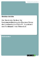 Die Macht des Mythos. Die Instrumentalisierung der Eisernen Krone der Lombardei durch Karl V., Napoleon I. und Ferdinand I. von Österreich