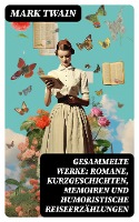 Gesammelte Werke: Romane, Kurzgeschichten, Memoiren und Humoristische Reiseerzählungen