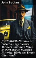 JOHN BUCHAN Ultimate Collection: Spy Classics, Thrillers, Adventure Novels & Short Stories, Including Historical Works and Essays (Illustrated)