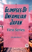 Glimpses Of Unfamiliar Japan First Series