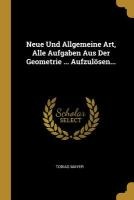 Neue Und Allgemeine Art, Alle Aufgaben Aus Der Geometrie ... Aufzulösen...