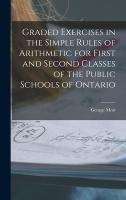 Graded Exercises in the Simple Rules of Arithmetic for First and Second Classes of the Public Schools of Ontario [microform]