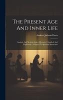 The Present Age And Inner Life: Ancient And Modern Spirit Mysteries Classified And Explained: A Sequel To Spiritual Intercouse