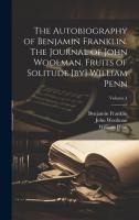 The Autobiography of Benjamin Franklin. The Journal of John Woolman. Fruits of Solitude [by] William Penn; Volume 1