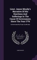 Lieut. James Moody's Narrative Of His Exertions And Sufferings In The Cause Of Government, Since The Year 1776: Authenticated By Proper Certificates