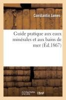 Guide Pratique Aux Eaux Minérales Et Aux Bains de Mer: Contenant La Description Des Principales