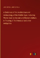 A Dictionary of the Architecture and Archaeology of the Middle Ages: Including Words Used by Ancient and Modern Authors in Treating of Architectural and other Antiquities