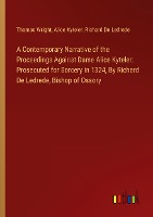 A Contemporary Narrative of the Proceedings Against Dame Alice Kyteler: Prosecuted for Sorcery in 1324, By Richard De Ledrede, Bishop of Ossory