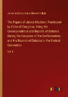 The Papers of James Madison: Purchased by Order of Congress, Being His Correspondence and Reports of Debates During the Congress of the Confederation, and His Reports of Debates in the Federal Convention