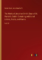 The Works of Jonathan Smith. Dean of St. Patrick's, Dublin Containing Additional Letters, Tracts, and Poems