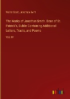 The Works of Jonathan Smith. Dean of St. Patrick's, Dublin Containing Additional Letters, Tracts, and Poems