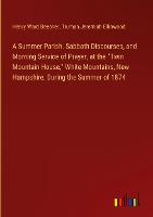 A Summer Parish. Sabbath Discourses, and Morning Service of Prayer, at the 'Twin Mountain House,' White Mountains, New Hampshire, During the Summer of 1874