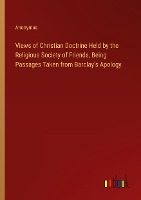 Views of Christian Doctrine Held by the Religious Society of Friends, Being Passages Taken from Barclay's Apology