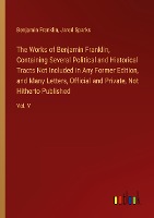 The Works of Benjamin Franklin, Containing Several Political and Historical Tracts Not Included in Any Former Edition, and Many Letters, Official and Private, Not Hitherto Published