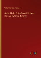 Cardinal Pole. Or, the Days of Philip and Mary. An Historical Romance