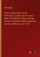 The Harmony of the Reformed Confessions, as Related to the Present State of Evangelical Theology. An Essay Delivered Before the General Presbyterian Council at Edinburgh, July 4, 1877