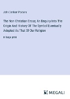 The Non-Christian Cross; An Enquiry Into The Origin And History Of The Symbol Eventually Adopted As That Of Our Religion