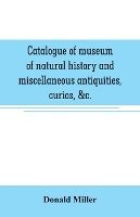 Catalogue of museum of natural history and miscellaneous antiquities, curios, &c.