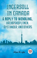 Ingersoll in Canada A REPLY TO WENDLING, ARCHBISHOP LYNCH, BYSTANDER; AND OTHERS